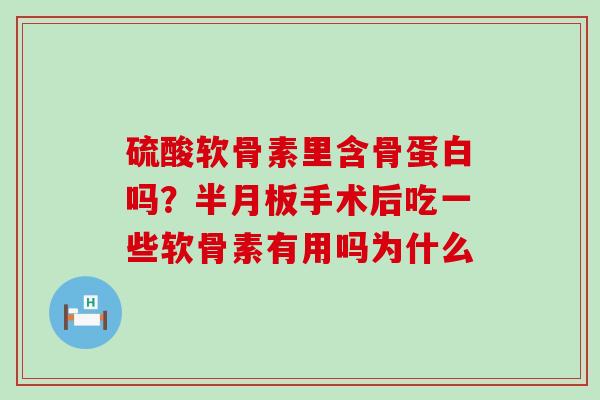硫酸软骨素里含骨蛋白吗？半月板手术后吃一些软骨素有用吗为什么