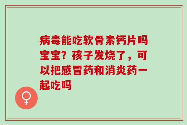 病毒能吃软骨素钙片吗宝宝？孩子发烧了，可以把感冒药和消炎药一起吃吗