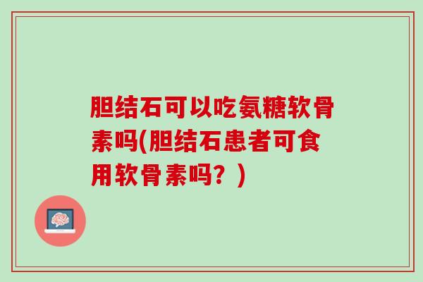 胆结石可以吃氨糖软骨素吗(胆结石患者可食用软骨素吗？)