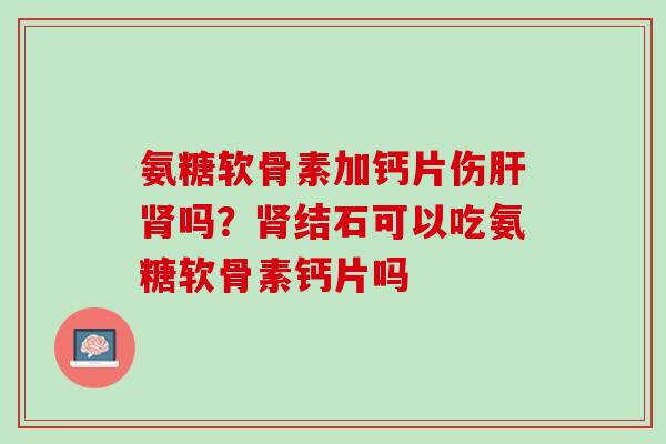 氨糖软骨素加钙片伤肝肾吗？肾结石可以吃氨糖软骨素钙片吗