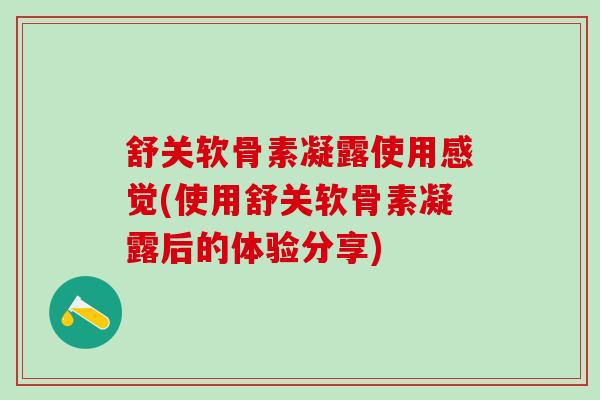 舒关软骨素凝露使用感觉(使用舒关软骨素凝露后的体验分享)