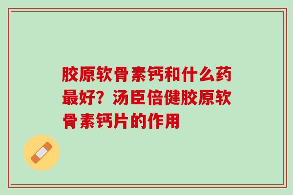 胶原软骨素钙和什么药最好？汤臣倍健胶原软骨素钙片的作用