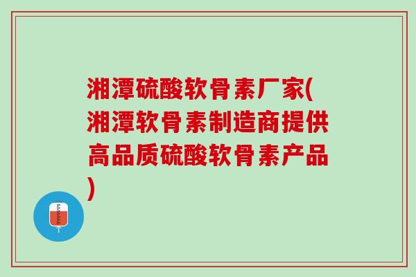 湘潭硫酸软骨素厂家(湘潭软骨素制造商提供高品质硫酸软骨素产品)