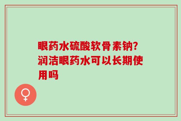 眼药水硫酸软骨素钠？润洁眼药水可以长期使用吗