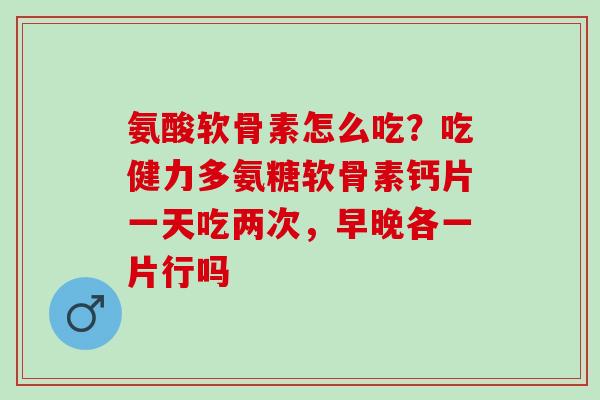 氨酸软骨素怎么吃？吃健力多氨糖软骨素钙片一天吃两次，早晚各一片行吗