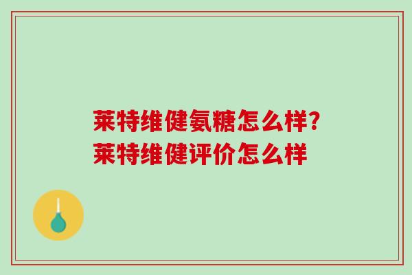 莱特维健氨糖怎么样？莱特维健评价怎么样