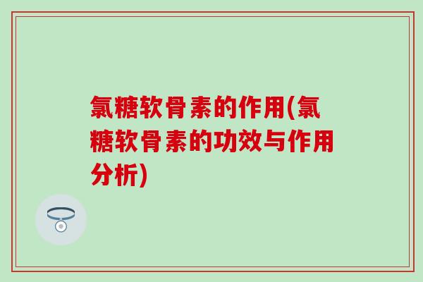氯糖软骨素的作用(氯糖软骨素的功效与作用分析)