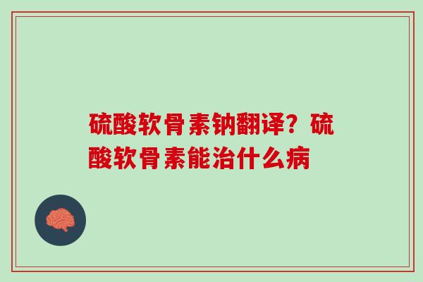 硫酸软骨素钠翻译?硫酸软骨素能什么 硫酸软骨素钠翻译?硫酸软骨素能什么