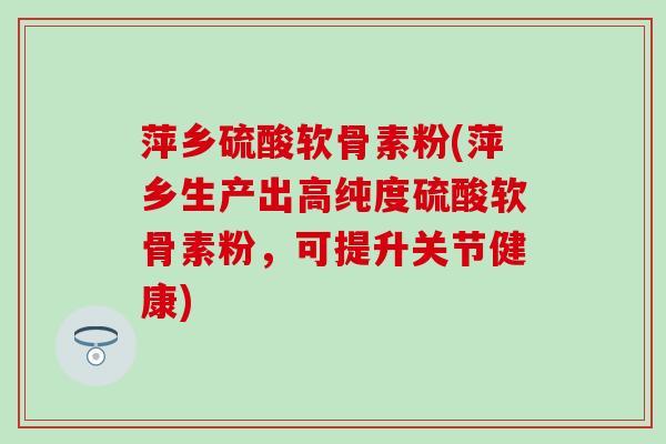 萍乡硫酸软骨素粉(萍乡生产出高纯度硫酸软骨素粉，可提升关节健康)