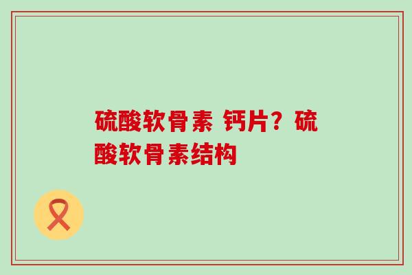 硫酸软骨素 钙片？硫酸软骨素结构