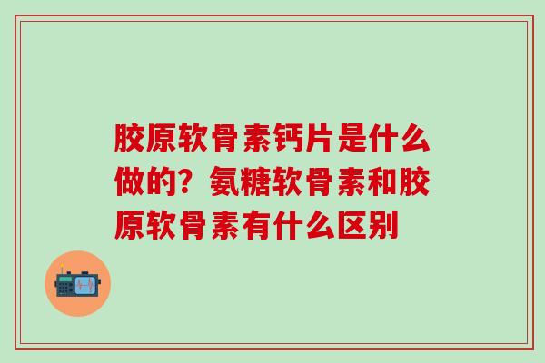 胶原软骨素钙片是什么做的？氨糖软骨素和胶原软骨素有什么区别