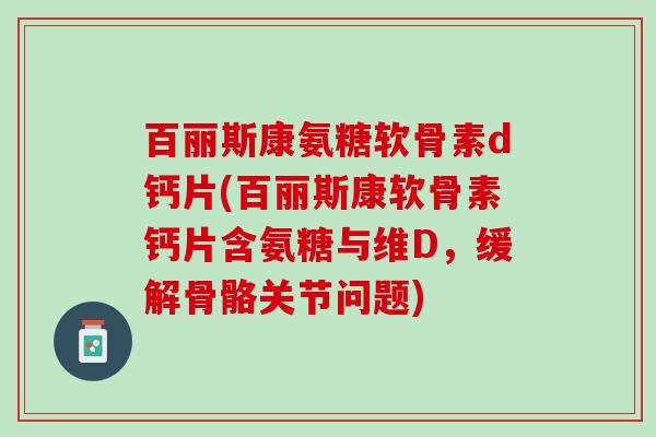 百丽斯康氨糖软骨素d钙片(百丽斯康软骨素钙片含氨糖与维D，缓解骨骼关节问题)