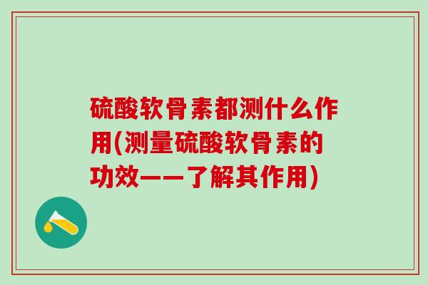 硫酸软骨素都测什么作用(测量硫酸软骨素的功效——了解其作用)