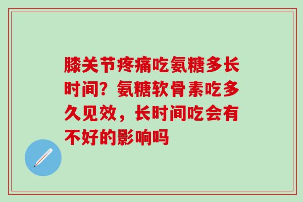 膝关节疼痛吃氨糖多长时间？氨糖软骨素吃多久见效，长时间吃会有不好的影响吗