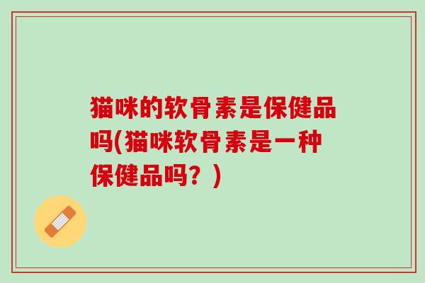 猫咪的软骨素是保健品吗(猫咪软骨素是一种保健品吗？)