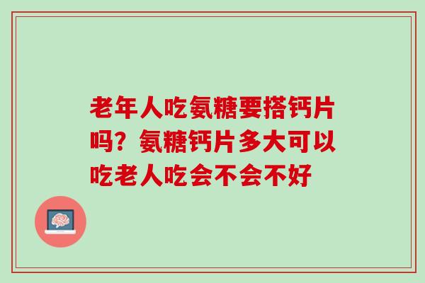 老年人吃氨糖要搭钙片吗？氨糖钙片多大可以吃老人吃会不会不好