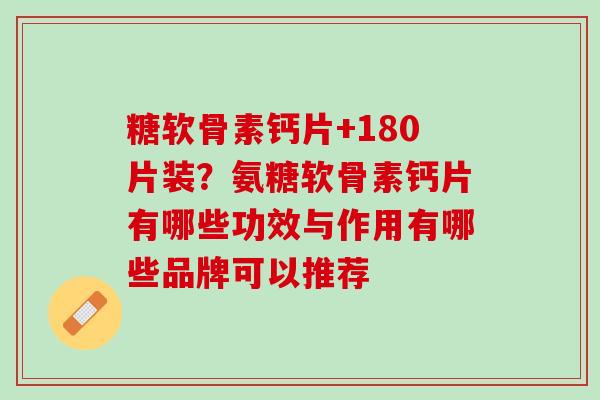 糖软骨素钙片+180片装？氨糖软骨素钙片有哪些功效与作用有哪些品牌可以推荐