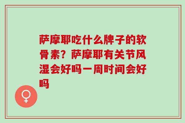 萨摩耶吃什么牌子的软骨素？萨摩耶有关节风湿会好吗一周时间会好吗