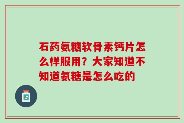 石药氨糖软骨素钙片怎么样服用？大家知道不知道氨糖是怎么吃的