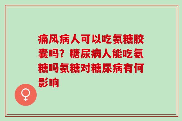 痛风病人可以吃氨糖胶囊吗？糖尿病人能吃氨糖吗氨糖对糖尿病有何影响