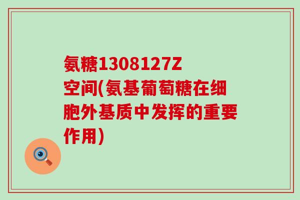 氨糖1308127Z空间(氨基葡萄糖在细胞外基质中发挥的重要作用)
