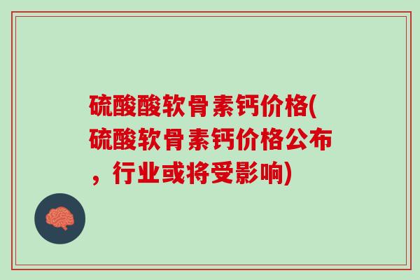 硫酸酸软骨素钙价格(硫酸软骨素钙价格公布，行业或将受影响)