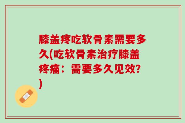 膝盖疼吃软骨素需要多久(吃软骨素治疗膝盖疼痛：需要多久见效？)