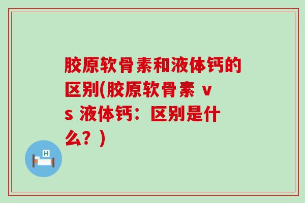胶原软骨素和液体钙的区别(胶原软骨素 vs 液体钙：区别是什么？)