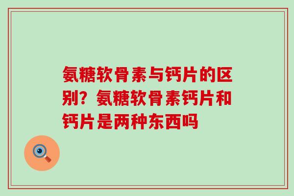 氨糖软骨素与钙片的区别？氨糖软骨素钙片和钙片是两种东西吗