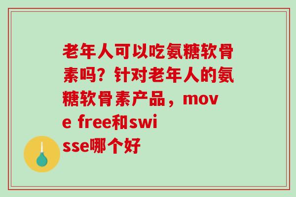 老年人可以吃氨糖软骨素吗？针对老年人的氨糖软骨素产品，move free和swisse哪个好