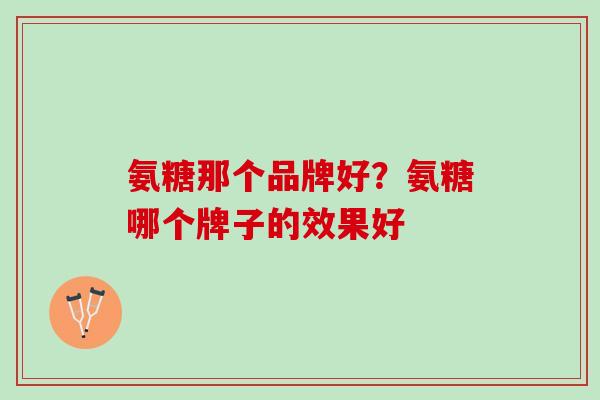 氨糖那个品牌好？氨糖哪个牌子的效果好