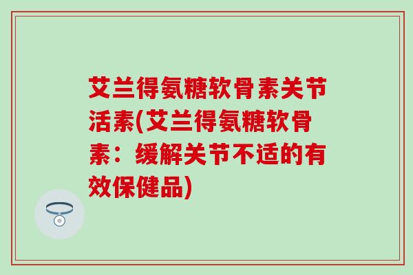 艾兰得氨糖软骨素关节活素(艾兰得氨糖软骨素：缓解关节不适的有效保健品)