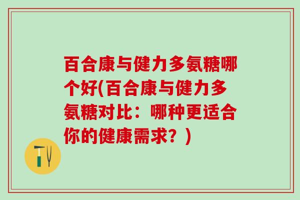 百合康与健力多氨糖哪个好(百合康与健力多氨糖对比：哪种更适合你的健康需求？)