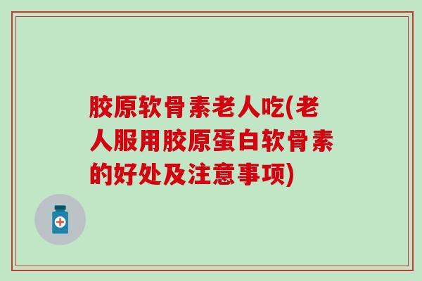 胶原软骨素老人吃(老人服用胶原蛋白软骨素的好处及注意事项)