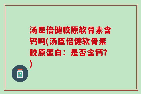 汤臣倍健胶原软骨素含钙吗(汤臣倍健软骨素胶原蛋白：是否含钙？)