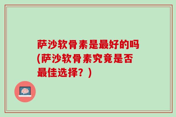 萨沙软骨素是最好的吗(萨沙软骨素究竟是否最佳选择？)