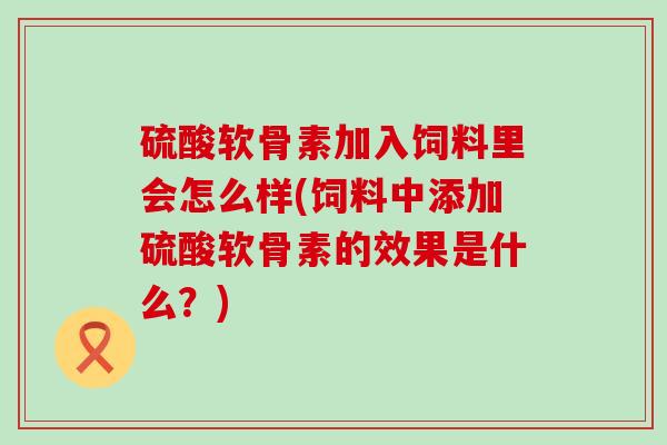 硫酸软骨素加入饲料里会怎么样(饲料中添加硫酸软骨素的效果是什么？)