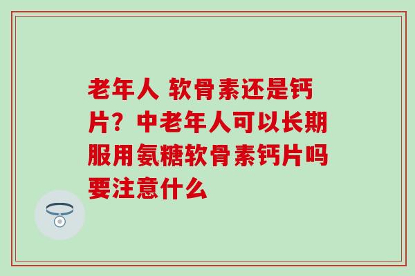 老年人 软骨素还是钙片？中老年人可以长期服用氨糖软骨素钙片吗要注意什么