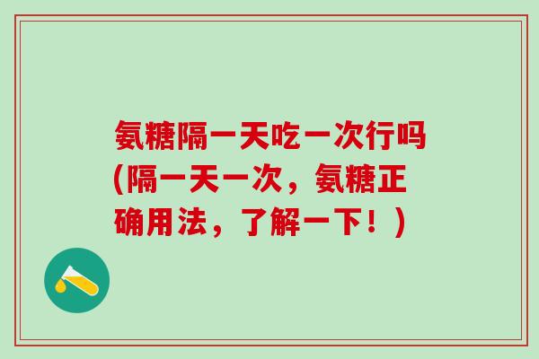 氨糖隔一天吃一次行吗(隔一天一次，氨糖正确用法，了解一下！)