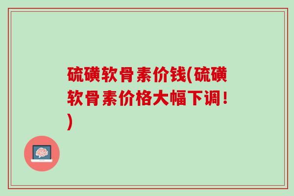 硫磺软骨素价钱(硫磺软骨素价格大幅下调！)