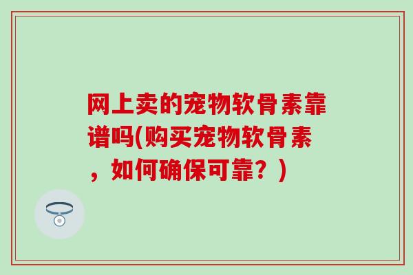 网上卖的宠物软骨素靠谱吗(购买宠物软骨素，如何确保可靠？)