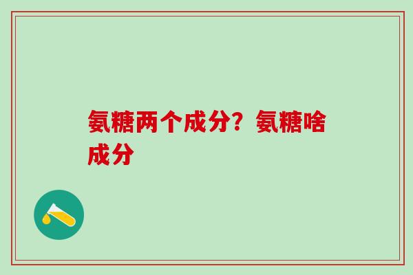 氨糖两个成分？氨糖啥成分