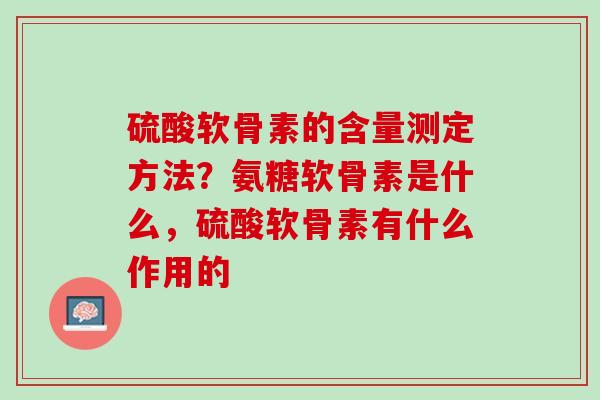 硫酸软骨素的含量测定方法？氨糖软骨素是什么，硫酸软骨素有什么作用的