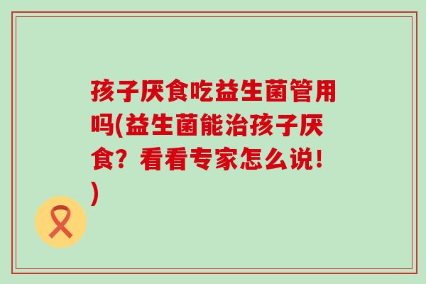 孩子厌食吃益生菌管用吗(益生菌能治孩子厌食？看看专家怎么说！)