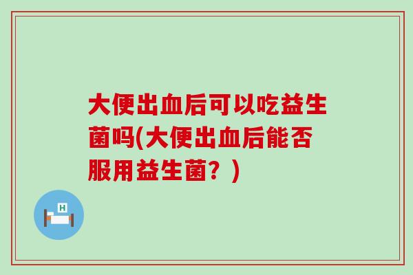 大便出血后可以吃益生菌吗(大便出血后能否服用益生菌？)