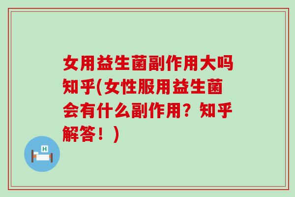 女用益生菌副作用大吗知乎(女性服用益生菌会有什么副作用？知乎解答！)