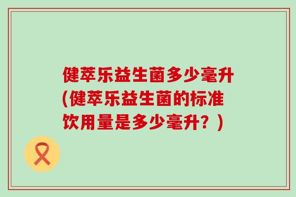 健萃乐益生菌多少毫升(健萃乐益生菌的标准饮用量是多少毫升？)