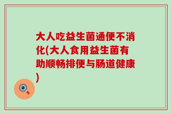 大人吃益生菌通便不消化(大人食用益生菌有助顺畅排便与肠道健康)