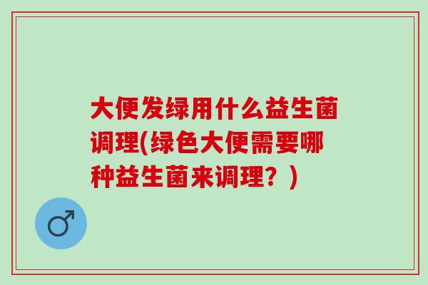 大便发绿用什么益生菌调理(绿色大便需要哪种益生菌来调理？)