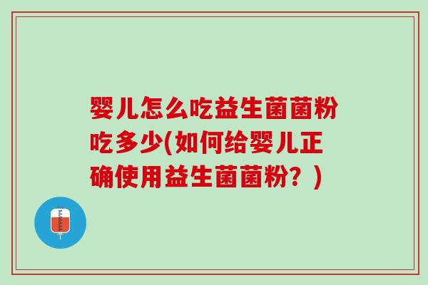 婴儿怎么吃益生菌菌粉吃多少(如何给婴儿正确使用益生菌菌粉？)